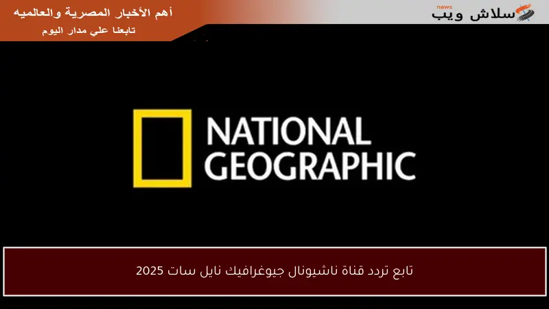 تابع تردد قناة ناشيونال جيوغرافيك نايل سات 2025