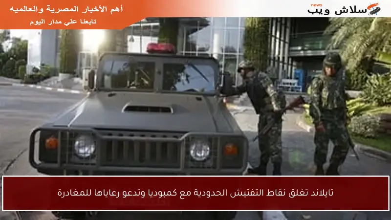 تايلاند تغلق نقاط التفتيش الحدودية مع كمبوديا وتدعو رعاياها للمغادرة