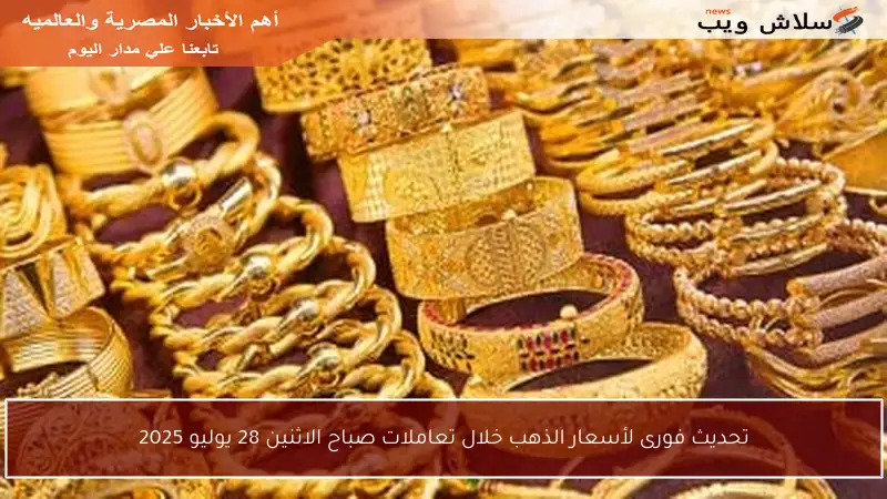 تحديث فورى لأسعار الذهب خلال تعاملات صباح الاثنين 28 يوليو 2025