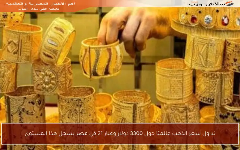 تداول سعر الذهب عالميًا حول 3300 دولار وعيار 21 في مصر يسجل هذا المستوى