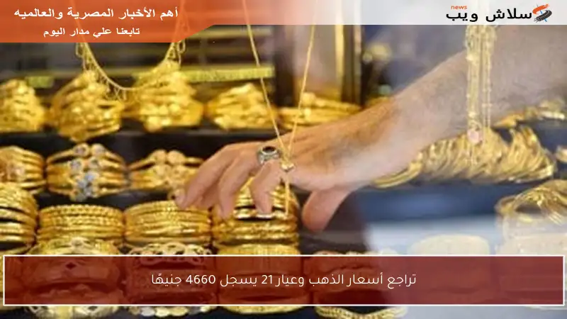 تراجع أسعار الذهب وعيار 21 يسجل 4660 جنيهًا