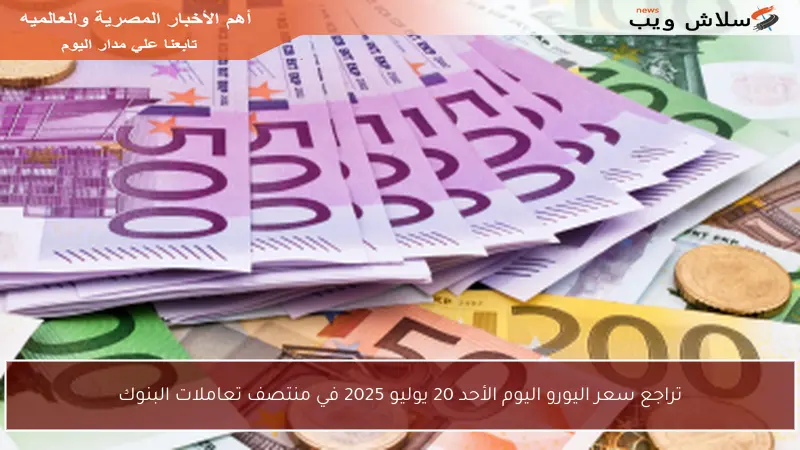 تراجع سعر اليورو اليوم الأحد 20 يوليو 2025 في منتصف تعاملات البنوك