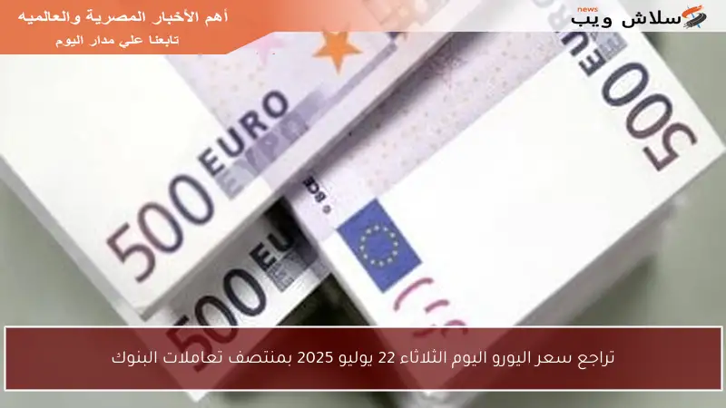 تراجع سعر اليورو اليوم الثلاثاء 22 يوليو 2025 بمنتصف تعاملات البنوك
