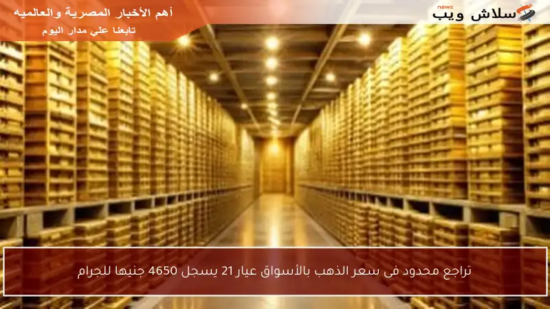 تراجع محدود فى سعر الذهب بالأسواق عيار 21 يسجل 4650 جنيها للجرام