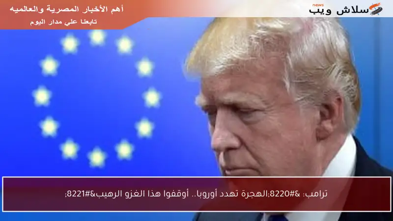 ترامب: “الهجرة تهدد أوروبا.. أوقفوا هذا الغزو الرهيب”