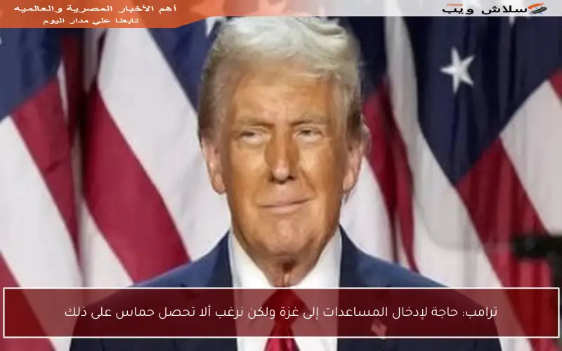 ترامب: حاجة لإدخال المساعدات إلى غزة ولكن نرغب ألا تحصل حماس على ذلك