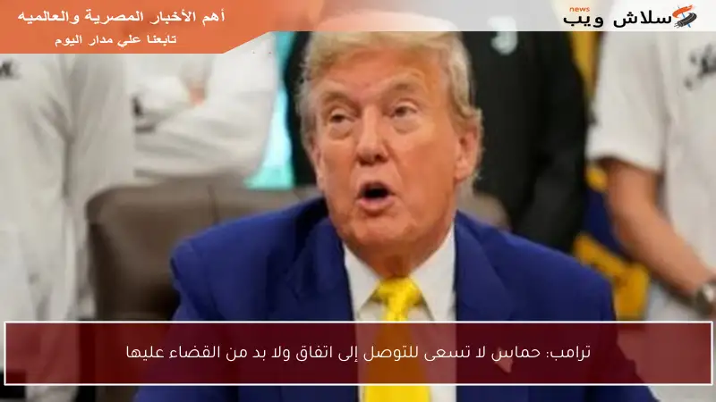 ترامب: حماس لا تسعى للتوصل إلى اتفاق ولا بد من القضاء عليها