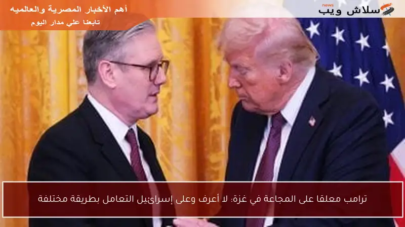 ترامب معلقا على المجاعة في غزة: لا أعرف وعلى إسرائيل التعامل بطريقة مختلفة