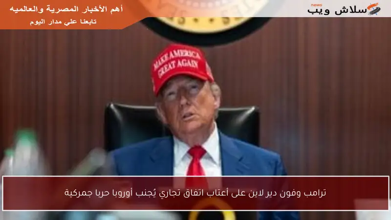 ترامب وفون دير لاين على أعتاب اتفاق تجاري يُجنب أوروبا حربا جمركية