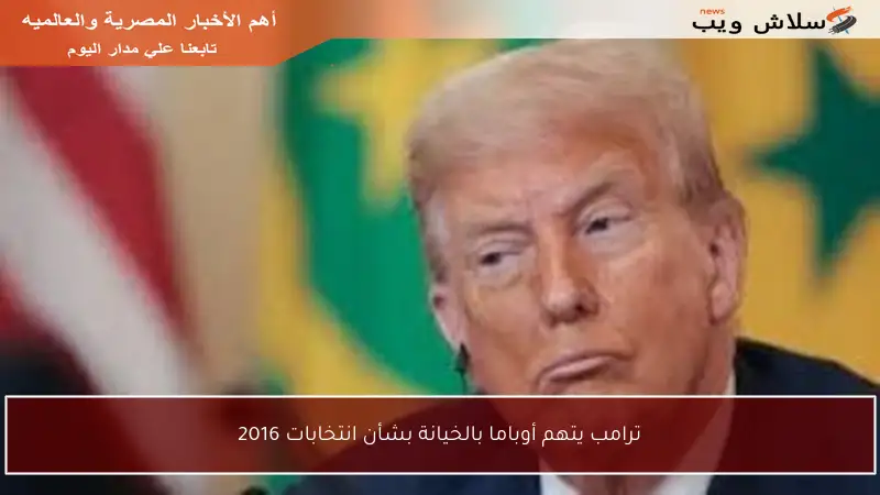 ترامب يتهم أوباما بالخيانة بشأن انتخابات 2016