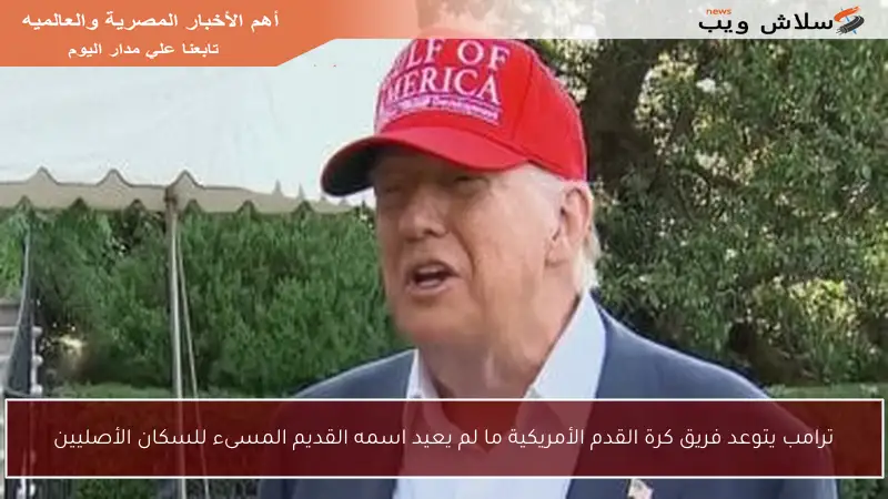 ترامب يتوعد فريق كرة القدم الأمريكية ما لم يعيد اسمه القديم المسىء للسكان الأصليين