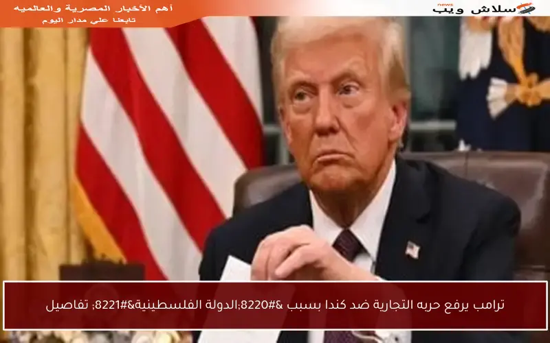ترامب يرفع حربه التجارية ضد كندا بسبب “الدولة الفلسطينية” تفاصيل