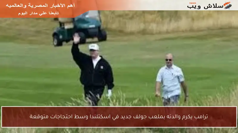 ترامب يكرم والدته بملعب جولف جديد في اسكتلندا وسط احتجاجات متوقعة