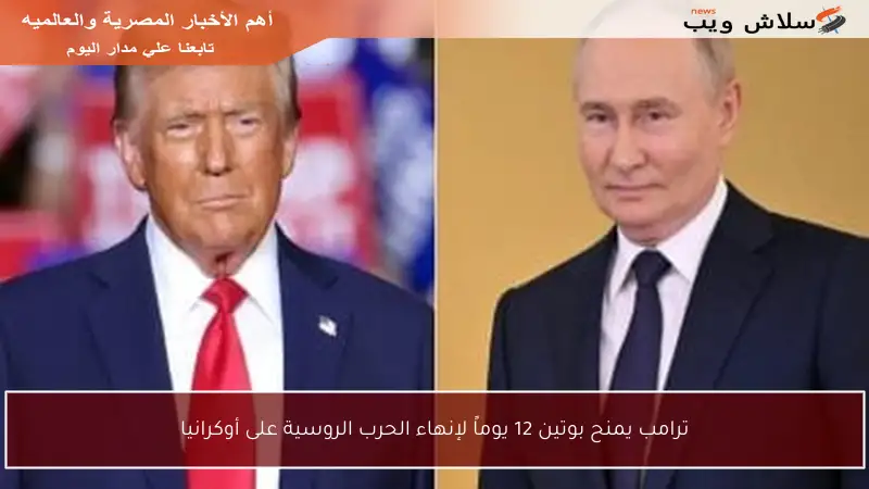 ترامب يمنح بوتين 12 يوماً لإنهاء الحرب الروسية على أوكرانيا