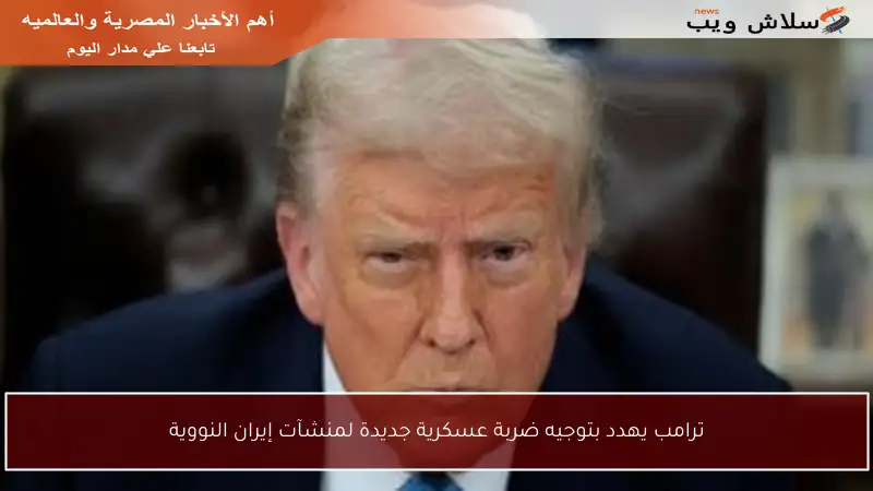 ترامب يهدد بتوجيه ضربة عسكرية جديدة لمنشآت إيران النووية