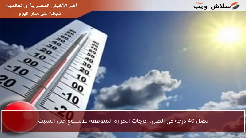 تصل 40 درجة في الظل.. درجات الحرارة المتوقعة للأسبوع حتى السبت