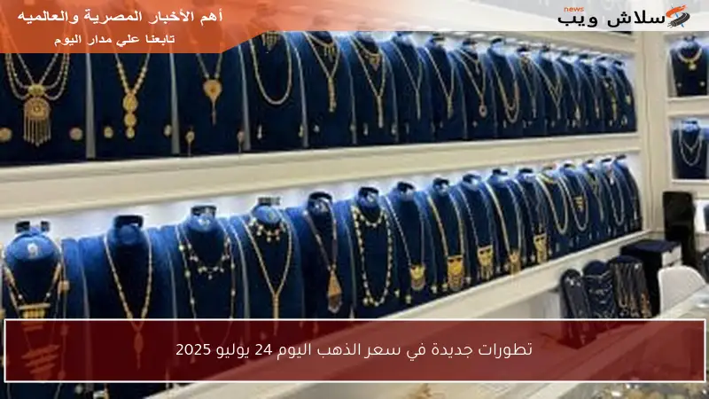 تطورات جديدة في سعر الذهب اليوم 24 يوليو 2025