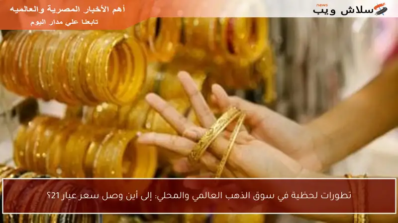 تطورات لحظية في سوق الذهب العالمي والمحلي: إلى أين وصل سعر عيار 21؟