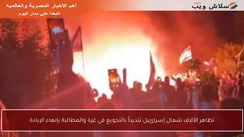 تظاهر الآلاف شمال إسرائيل تنديداً بالتجويع في غزة والمطالبة بإنهاء الإبادة
