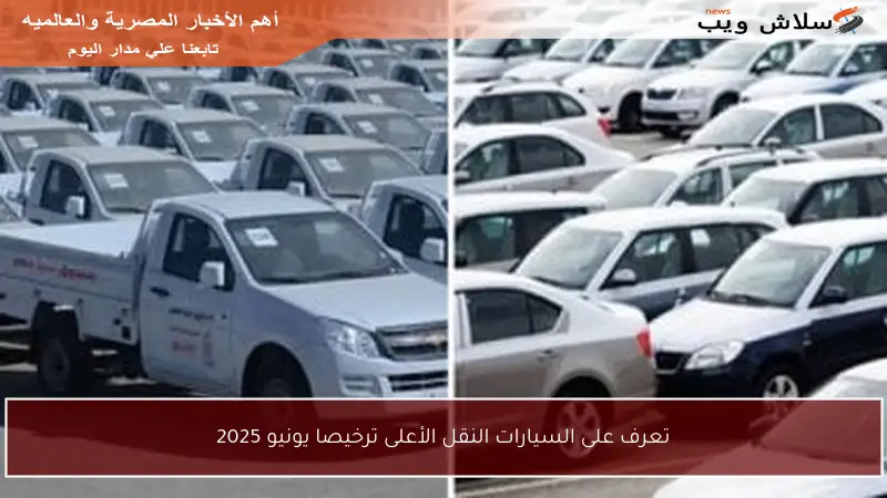 تعرف على السيارات النقل الأعلى ترخيصا يونيو 2025