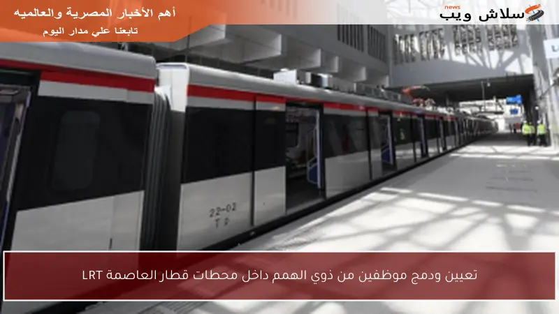 تعيين ودمج موظفين من ذوي الهمم داخل محطات قطار العاصمة LRT