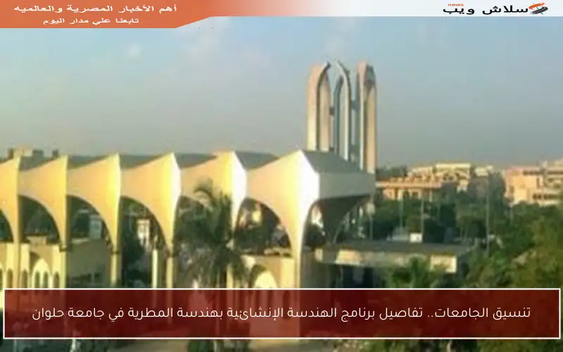 تنسيق الجامعات.. تفاصيل برنامج الهندسة الإنشائية بهندسة المطرية في جامعة حلوان