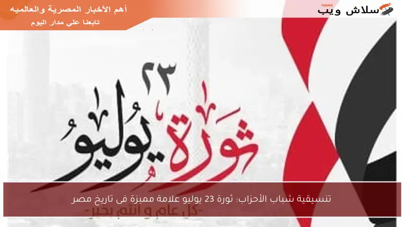 تنسيقية شباب الأحزاب: ثورة 23 يوليو علامة مميزة فى تاريخ مصر