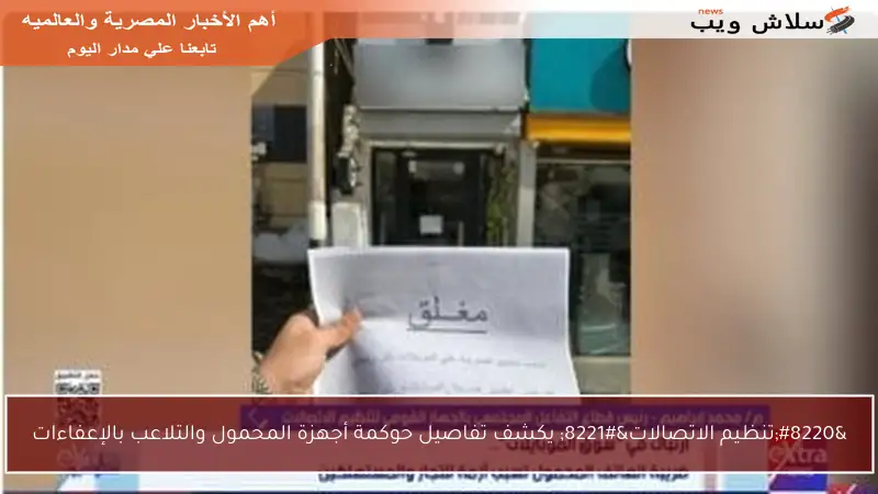 “تنظيم الاتصالات” يكشف تفاصيل حوكمة أجهزة المحمول والتلاعب بالإعفاءات