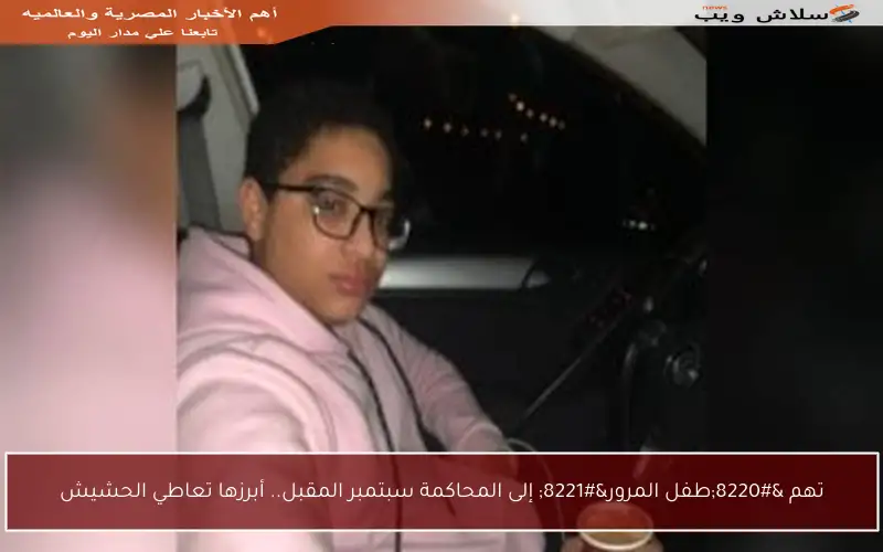 تهم “طفل المرور” إلى المحاكمة سبتمبر المقبل.. أبرزها تعاطي الحشيش