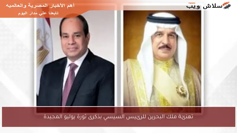 تهنئة ملك البحرين للرئيس السيسي بذكرى ثورة يوليو المجيدة
