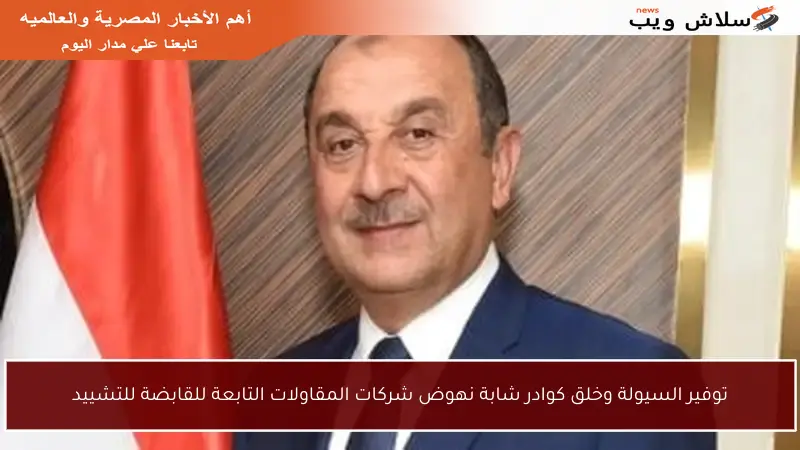 توفير السيولة وخلق كوادر شابة نهوض شركات المقاولات التابعة للقابضة للتشييد
