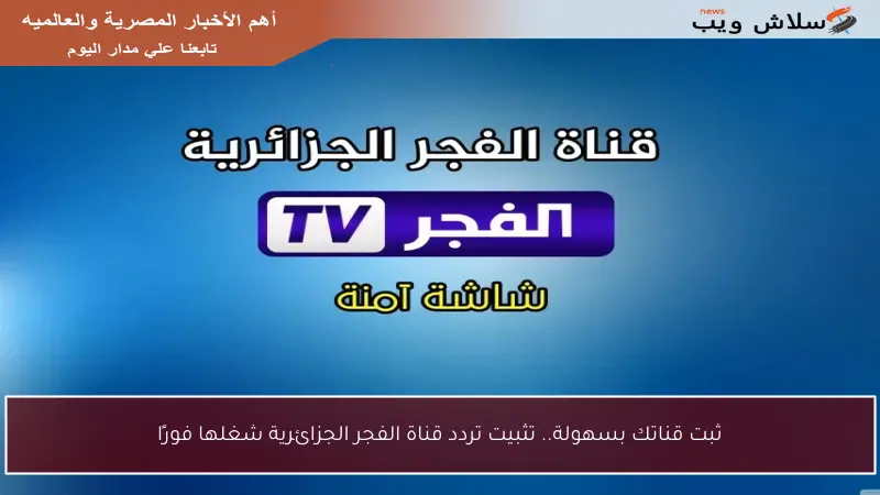 ثبت قناتك بسهولة.. تثبيت تردد قناة الفجر الجزائرية شغلها فورًا
