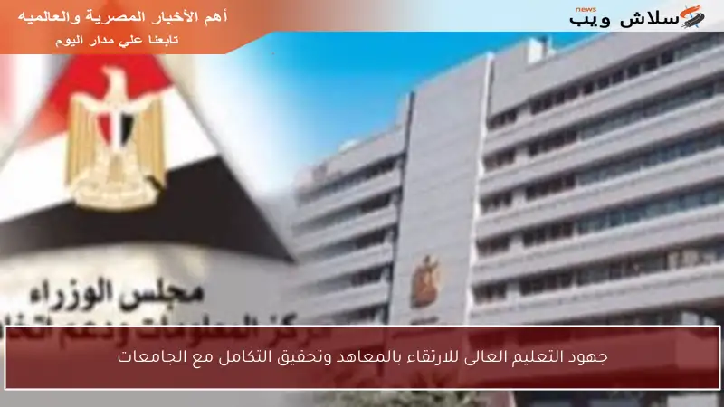 جهود التعليم العالى للارتقاء بالمعاهد وتحقيق التكامل مع الجامعات