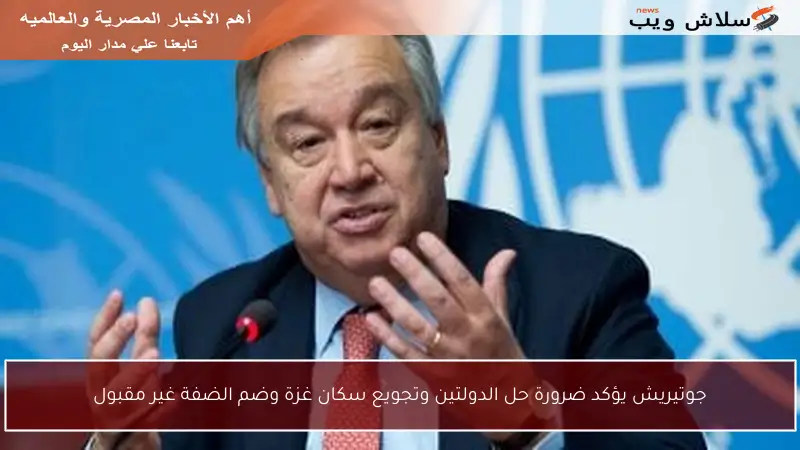 جوتيريش يؤكد ضرورة حل الدولتين وتجويع سكان غزة وضم الضفة غير مقبول