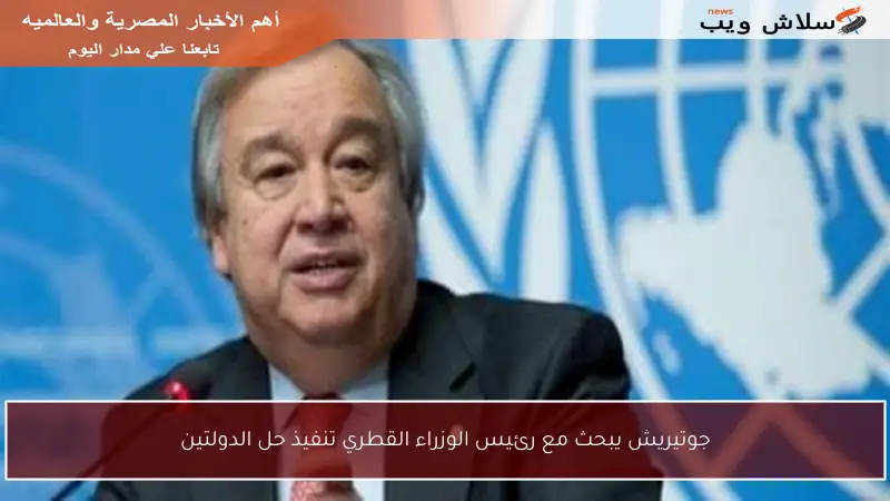 جوتيريش يبحث مع رئيس الوزراء القطري تنفيذ حل الدولتين