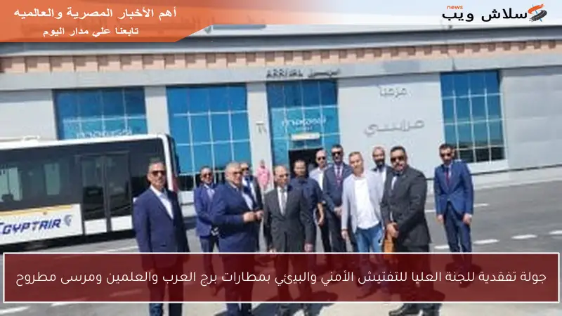 جولة تفقدية للجنة العليا للتفتيش الأمني والبيئي بمطارات برج العرب والعلمين ومرسى مطروح