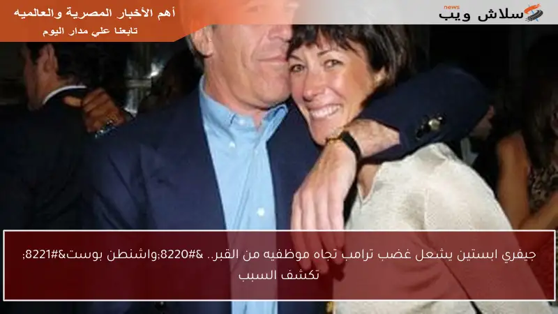 جيفري ابستين يشعل غضب ترامب تجاه موظفيه من القبر.. “واشنطن بوست” تكشف السبب