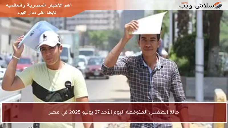 حالة الطقس المتوقعة اليوم الأحد 27 يوليو 2025 في مصر