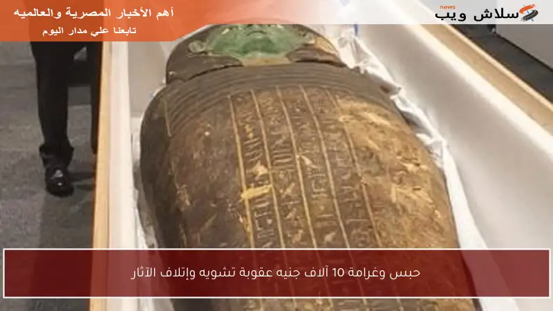 حبس وغرامة 10 آلاف جنيه عقوبة تشويه وإتلاف الآثار