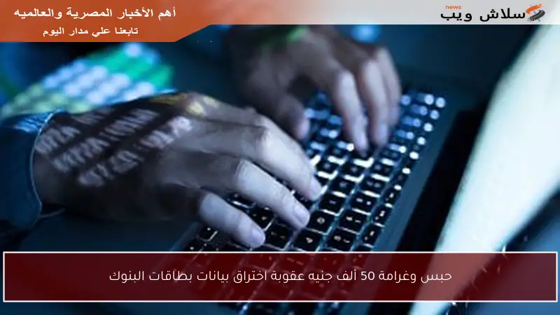 حبس وغرامة 50 ألف جنيه عقوبة اختراق بيانات بطاقات البنوك