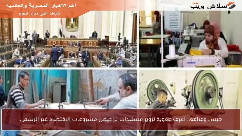 حبس وغرامة.. اعرف عقوبة تزوير مستندات تراخيص مشروعات الاقتصاد غير الرسمى