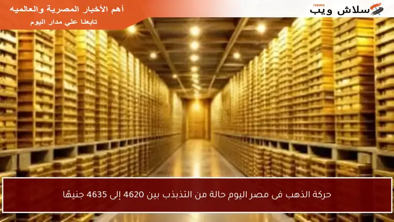 حركة الذهب فى مصر اليوم حالة من التذبذب بين 4620 إلى 4635 جنيهًا