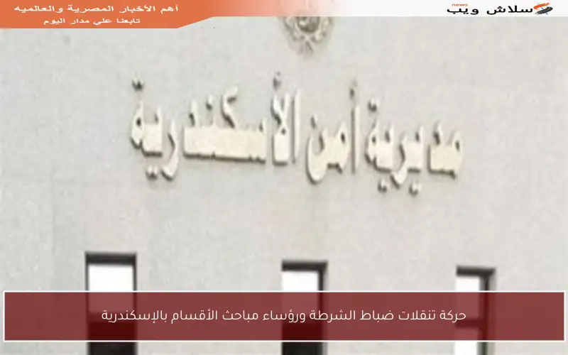حركة تنقلات ضباط الشرطة ورؤساء مباحث الأقسام بالإسكندرية