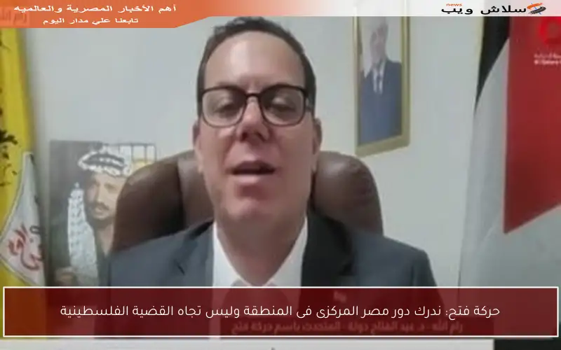 حركة فتح: ندرك دور مصر المركزى فى المنطقة وليس تجاه القضية الفلسطينية