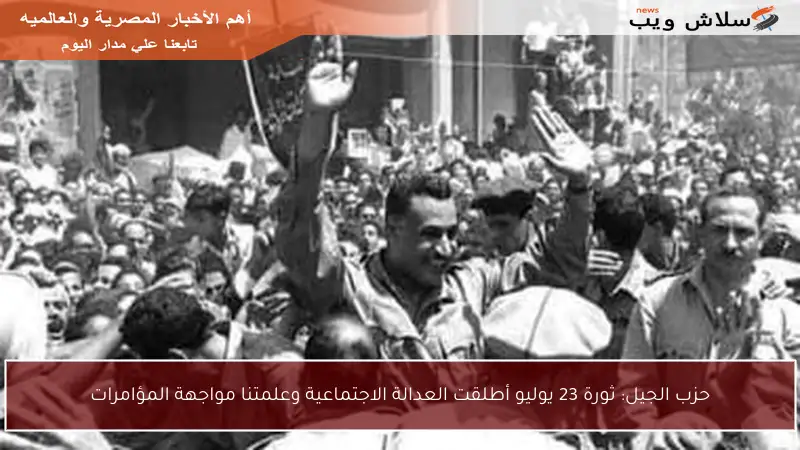 حزب الجيل: ثورة 23 يوليو أطلقت العدالة الاجتماعية وعلمتنا مواجهة المؤامرات