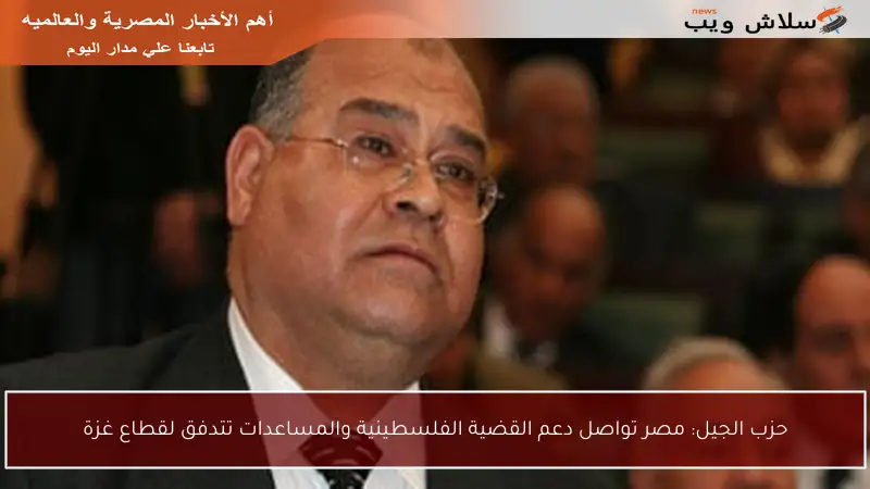 حزب الجيل: مصر تواصل دعم القضية الفلسطينية والمساعدات تتدفق لقطاع غزة
