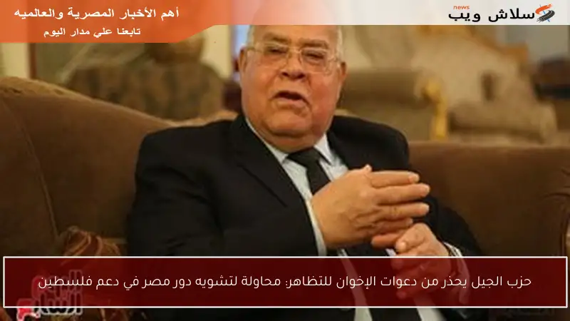 حزب الجيل يحذر من دعوات الإخوان للتظاهر: محاولة لتشويه دور مصر في دعم فلسطين