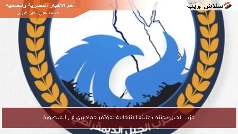 حزب الجيل يختتم دعايته الانتخابية بمؤتمر جماهيري في المنصورة