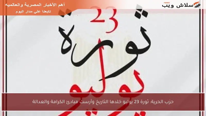 حزب الحرية: ثورة 23 يوليو خلدها التاريخ وأرست مبادئ الكرامة والعدالة