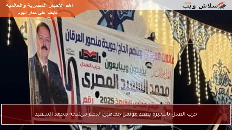 حزب العدل بالبحيرة يعقد مؤتمرا جماهيريا لدعم مرشحه محمد السعيد